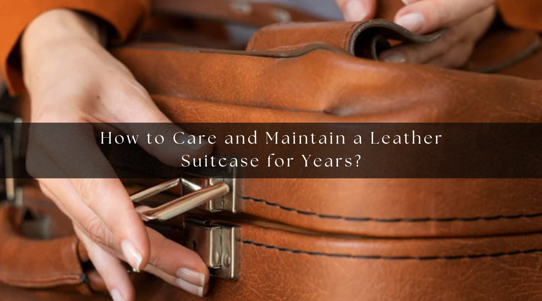How to Care and Maintain a Leather Suitcase for Years